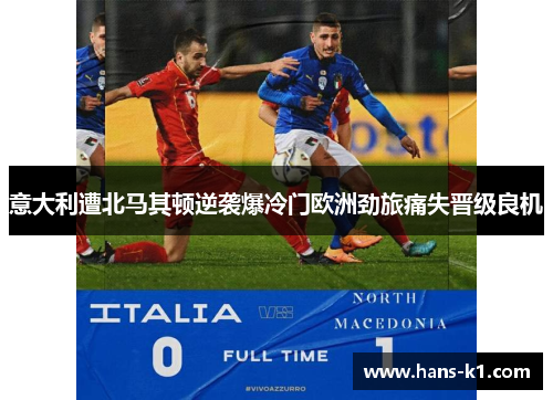 意大利遭北马其顿逆袭爆冷门欧洲劲旅痛失晋级良机