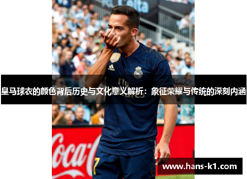 皇马球衣的颜色背后历史与文化意义解析：象征荣耀与传统的深刻内涵