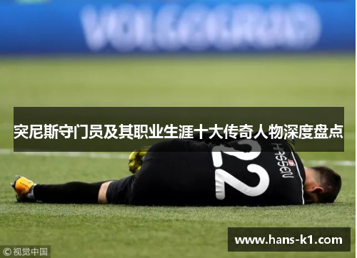 突尼斯守门员及其职业生涯十大传奇人物深度盘点