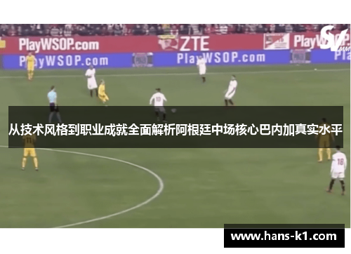从技术风格到职业成就全面解析阿根廷中场核心巴内加真实水平