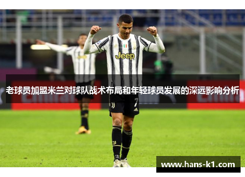 老球员加盟米兰对球队战术布局和年轻球员发展的深远影响分析