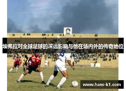 埃弗拉对全球足球的深远影响与他在场内外的传奇地位