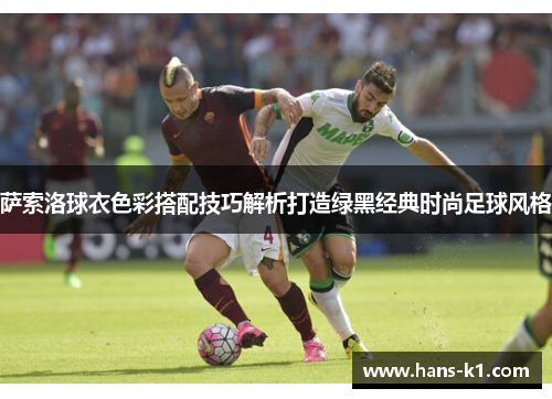 萨索洛球衣色彩搭配技巧解析打造绿黑经典时尚足球风格