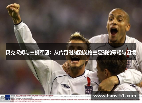 贝克汉姆与三狮军团：从传奇时刻到英格兰足球的荣耀与困境