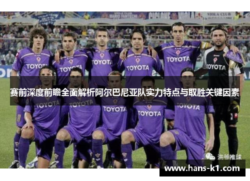 赛前深度前瞻全面解析阿尔巴尼亚队实力特点与取胜关键因素