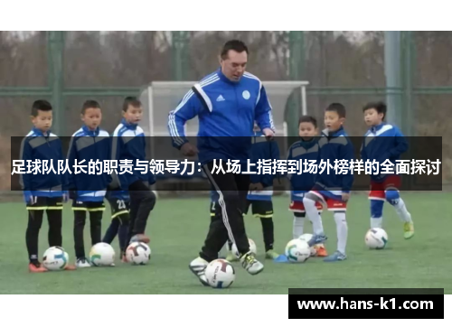 足球队队长的职责与领导力：从场上指挥到场外榜样的全面探讨