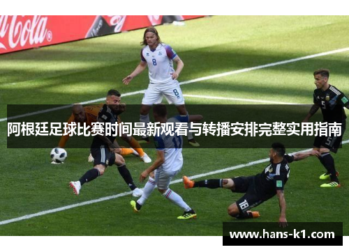 阿根廷足球比赛时间最新观看与转播安排完整实用指南