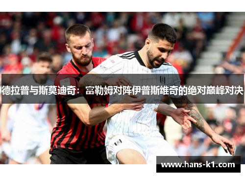 德拉普与斯莫迪奇：富勒姆对阵伊普斯维奇的绝对巅峰对决