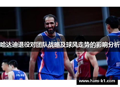 哈达迪退役对团队战略及球风走势的影响分析