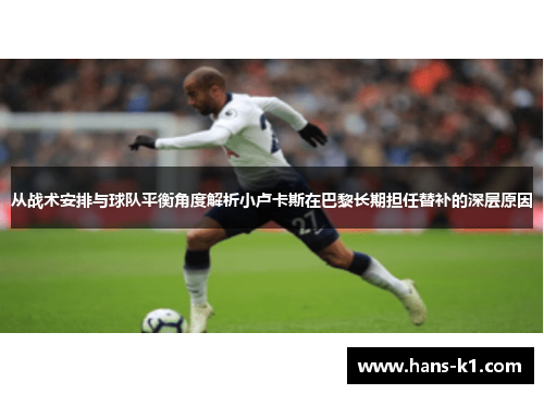 从战术安排与球队平衡角度解析小卢卡斯在巴黎长期担任替补的深层原因