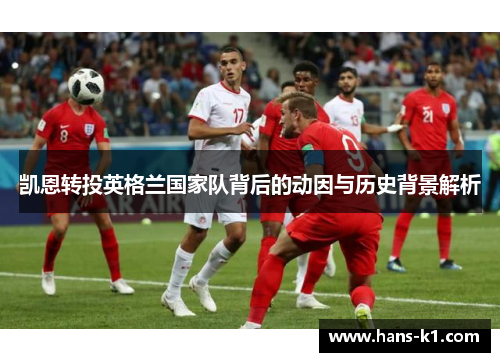 凯恩转投英格兰国家队背后的动因与历史背景解析
