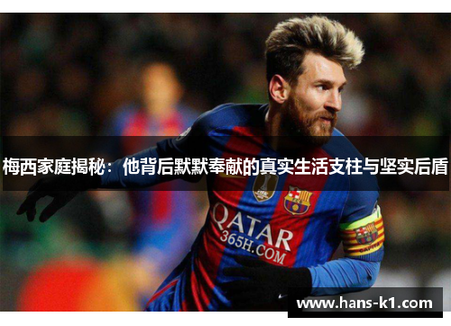 梅西家庭揭秘：他背后默默奉献的真实生活支柱与坚实后盾