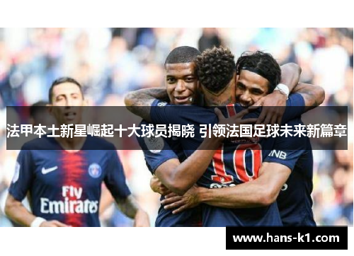 法甲本土新星崛起十大球员揭晓 引领法国足球未来新篇章