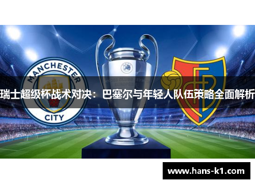 瑞士超级杯战术对决：巴塞尔与年轻人队伍策略全面解析