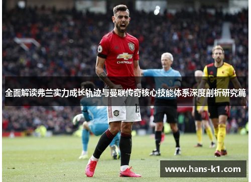 全面解读弗兰实力成长轨迹与曼联传奇核心技能体系深度剖析研究篇 全面解读弗兰实力成长轨迹与曼联传奇核心技能体系深度剖析研究篇