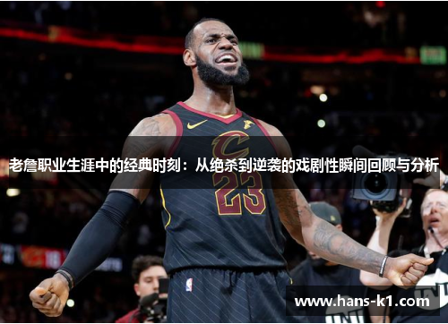 老詹职业生涯中的经典时刻：从绝杀到逆袭的戏剧性瞬间回顾与分析
