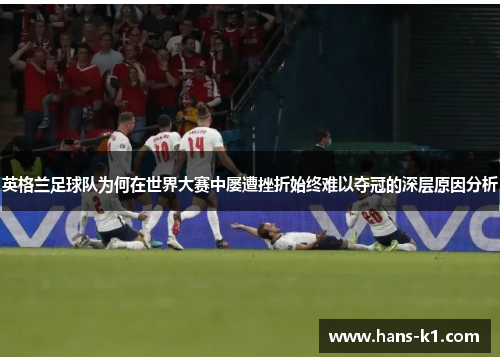 英格兰足球队为何在世界大赛中屡遭挫折始终难以夺冠的深层原因分析