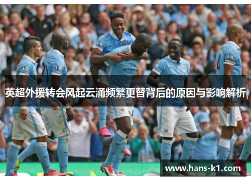 英超外援转会风起云涌频繁更替背后的原因与影响解析