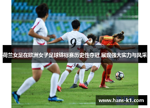 荷兰女足在欧洲女子足球锦标赛历史性夺冠 展现强大实力与风采