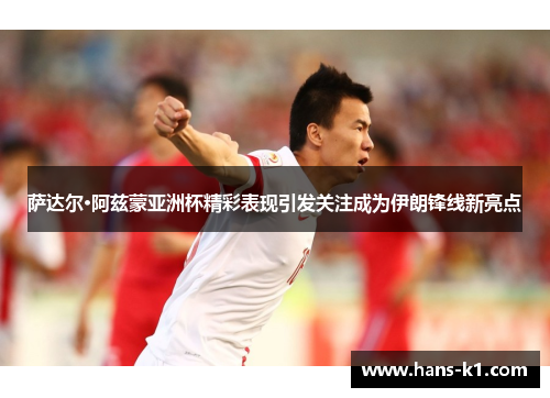 萨达尔·阿兹蒙亚洲杯精彩表现引发关注成为伊朗锋线新亮点