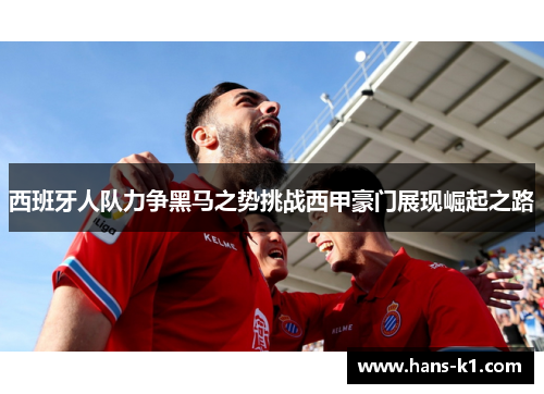 西班牙人队力争黑马之势挑战西甲豪门展现崛起之路