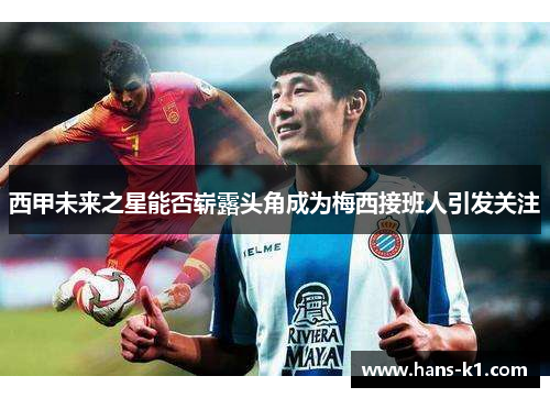 西甲未来之星能否崭露头角成为梅西接班人引发关注 西甲未来之星能否崭露头角成为梅西接班人引发关注