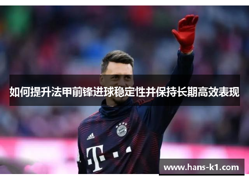 如何提升法甲前锋进球稳定性并保持长期高效表现