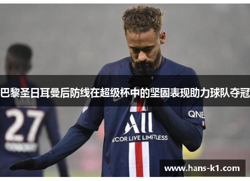 巴黎圣日耳曼后防线在超级杯中的坚固表现助力球队夺冠 巴黎圣日耳曼后防线在超级杯中的坚固表现助力球队夺冠