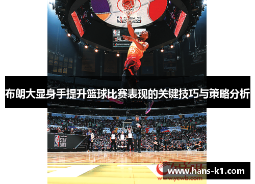 布朗大显身手提升篮球比赛表现的关键技巧与策略分析 布朗大显身手提升篮球比赛表现的关键技巧与策略分析