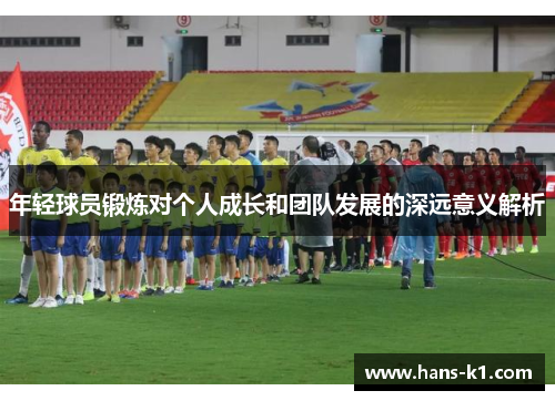 年轻球员锻炼对个人成长和团队发展的深远意义解析 年轻球员锻炼对个人成长和团队发展的深远意义解析