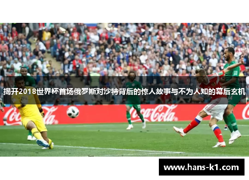 揭开2018世界杯首场俄罗斯对沙特背后的惊人故事与不为人知的幕后玄机