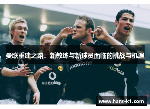 曼联重建之路:新教练与新球员面临的挑战与机遇 曼联重建之路:新教练与新球员面临的挑战与机遇