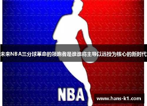 未来NBA三分球革命的领跑者是谁谁将主导以远投为核心的新时代 未来NBA三分球革命的领跑者是谁谁将主导以远投为核心的新时代
