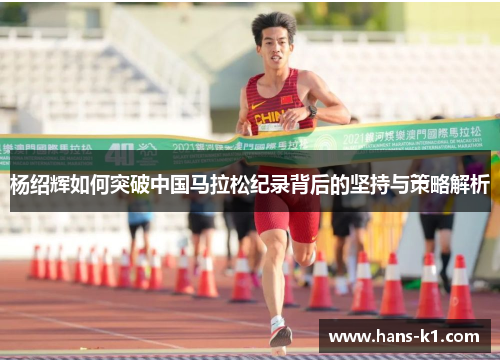 杨绍辉如何突破中国马拉松纪录背后的坚持与策略解析 杨绍辉如何突破中国马拉松纪录背后的坚持与策略解析