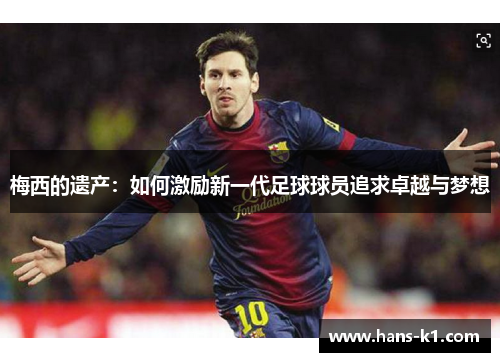 梅西的遗产:如何激励新一代足球球员追求卓越与梦想 梅西的遗产:如何激励新一代足球球员追求卓越与梦想