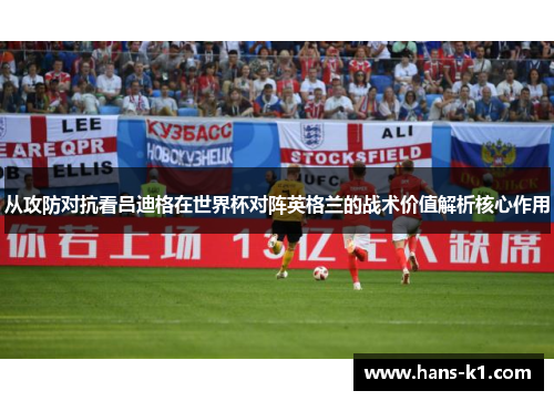 从攻防对抗看吕迪格在世界杯对阵英格兰的战术价值解析核心作用