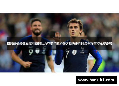 格列兹曼关键发挥引领球队力克荷兰欧协联之战决定性胜负全程掌控比赛走势