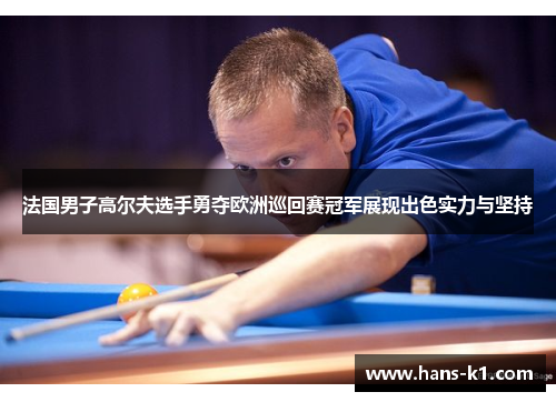 法国男子高尔夫选手勇夺欧洲巡回赛冠军展现出色实力与坚持