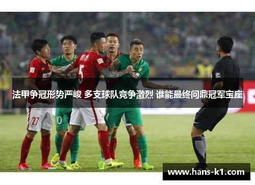 法甲争冠形势严峻 多支球队竞争激烈 谁能最终问鼎冠军宝座