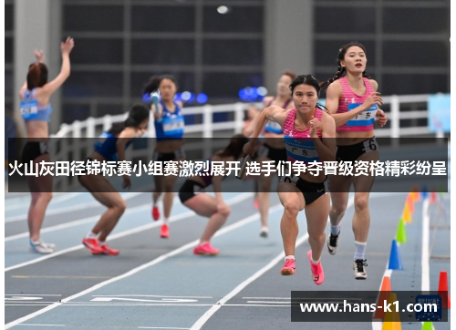 火山灰田径锦标赛小组赛激烈展开 选手们争夺晋级资格精彩纷呈