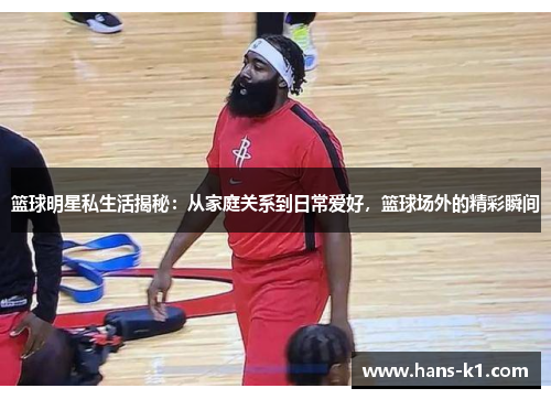 篮球明星私生活揭秘：从家庭关系到日常爱好，篮球场外的精彩瞬间