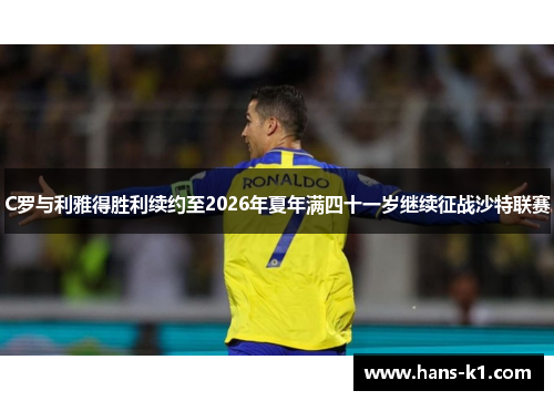 C罗与利雅得胜利续约至2026年夏年满四十一岁继续征战沙特联赛