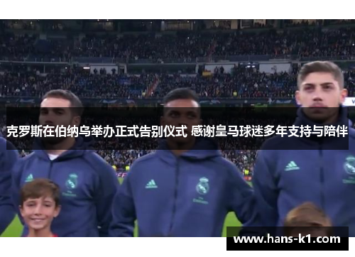 克罗斯在伯纳乌举办正式告别仪式 感谢皇马球迷多年支持与陪伴 克罗斯在伯纳乌举办正式告别仪式 感谢皇马球迷多年支持与陪伴