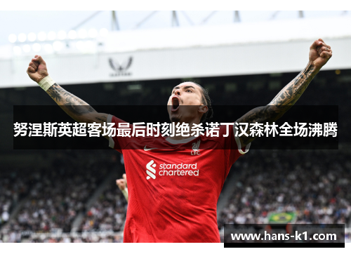 努涅斯英超客场最后时刻绝杀诺丁汉森林全场沸腾 努涅斯英超客场最后时刻绝杀诺丁汉森林全场沸腾