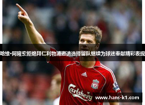 哈维·阿隆索拒绝拜仁利物浦邀请选择留队继续为球迷奉献精彩表现 哈维·阿隆索拒绝拜仁利物浦邀请选择留队继续为球迷奉献精彩表现