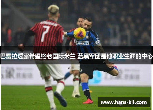 巴雷拉透露希望终老国际米兰 蓝黑军团是他职业生涯的中心 巴雷拉透露希望终老国际米兰 蓝黑军团是他职业生涯的中心