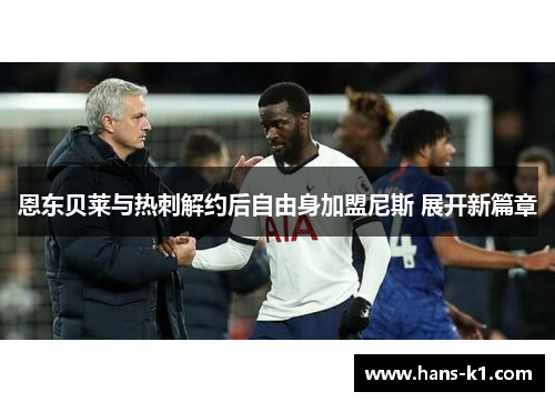 恩东贝莱与热刺解约后自由身加盟尼斯 展开新篇章 恩东贝莱与热刺解约后自由身加盟尼斯 展开新篇章