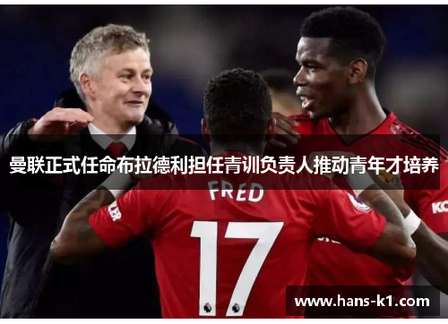 曼联正式任命布拉德利担任青训负责人推动青年才培养 曼联正式任命布拉德利担任青训负责人推动青年才培养