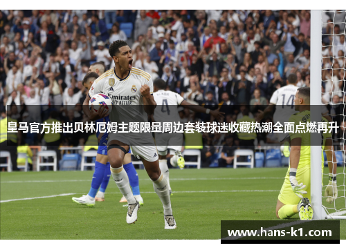 皇马官方推出贝林厄姆主题限量周边套装球迷收藏热潮全面点燃再升