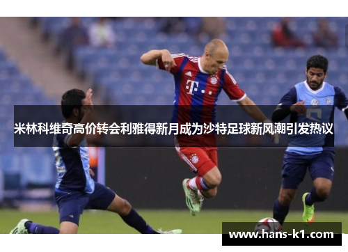 米林科维奇高价转会利雅得新月成为沙特足球新风潮引发热议 米林科维奇高价转会利雅得新月成为沙特足球新风潮引发热议